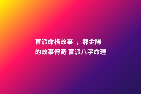 盲派命格故事，郝金陽的故事傳奇 盲派八字命理-第1張-觀點-玄機派
